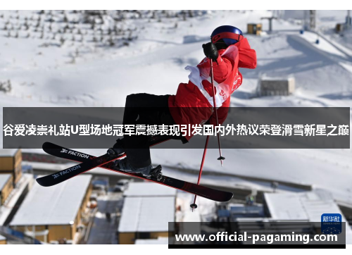 谷爱凌崇礼站U型场地冠军震撼表现引发国内外热议荣登滑雪新星之巅 谷爱凌崇礼站U型场地冠军震撼表现引发国内外热议荣登滑雪新星之巅