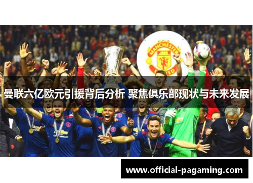 曼联六亿欧元引援背后分析 聚焦俱乐部现状与未来发展 曼联六亿欧元引援背后分析 聚焦俱乐部现状与未来发展