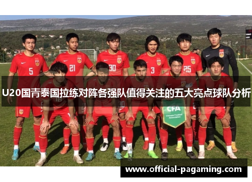 U20国青泰国拉练对阵各强队值得关注的五大亮点球队分析