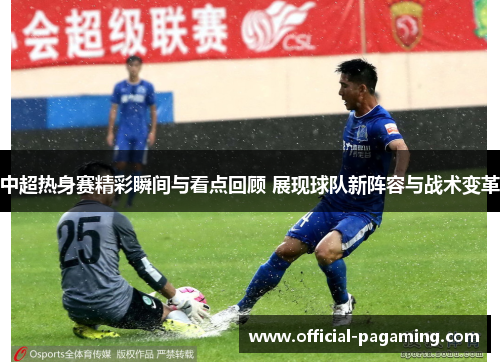 中超热身赛精彩瞬间与看点回顾 展现球队新阵容与战术变革 中超热身赛精彩瞬间与看点回顾 展现球队新阵容与战术变革