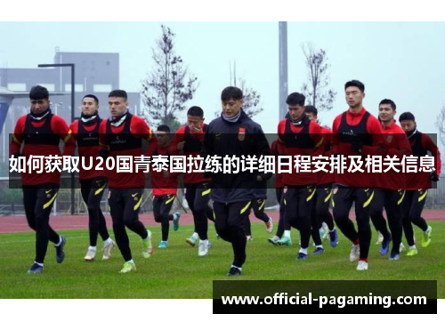 如何获取U20国青泰国拉练的详细日程安排及相关信息 如何获取U20国青泰国拉练的详细日程安排及相关信息