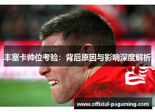 丰塞卡帅位考验:背后原因与影响深度解析 丰塞卡帅位考验:背后原因与影响深度解析