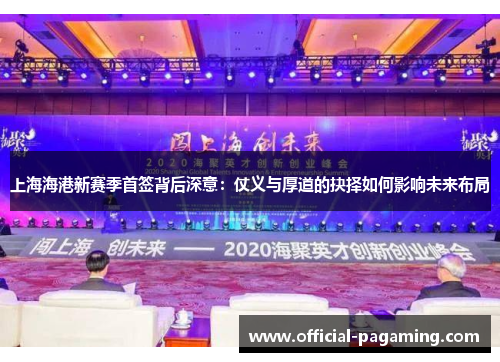 上海海港新赛季首签背后深意:仗义与厚道的抉择如何影响未来布局 上海海港新赛季首签背后深意:仗义与厚道的抉择如何影响未来布局