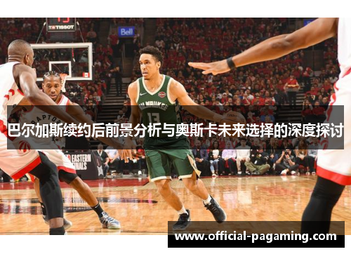巴尔加斯续约后前景分析与奥斯卡未来选择的深度探讨 巴尔加斯续约后前景分析与奥斯卡未来选择的深度探讨