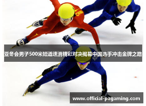 亚冬会男子500米短道速滑精彩对决揭幕中国选手冲击金牌之路 亚冬会男子500米短道速滑精彩对决揭幕中国选手冲击金牌之路