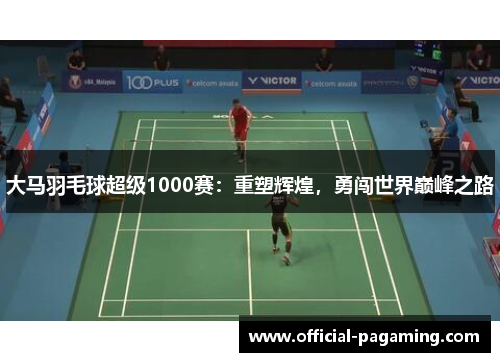 大马羽毛球超级1000赛:重塑辉煌,勇闯世界巅峰之路 大马羽毛球超级1000赛:重塑辉煌,勇闯世界巅峰之路