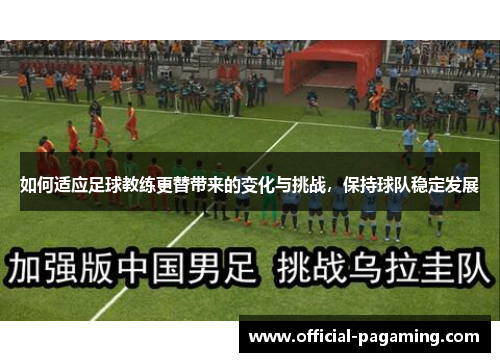 如何适应足球教练更替带来的变化与挑战,保持球队稳定发展 如何适应足球教练更替带来的变化与挑战,保持球队稳定发展