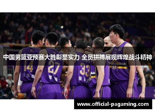 中国男篮亚预赛大胜彰显实力 全员拼搏展现辉煌战斗精神 中国男篮亚预赛大胜彰显实力 全员拼搏展现辉煌战斗精神
