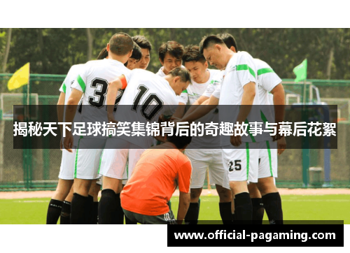 揭秘天下足球搞笑集锦背后的奇趣故事与幕后花絮