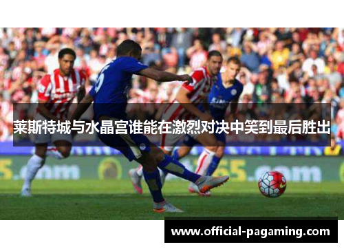 莱斯特城与水晶宫谁能在激烈对决中笑到最后胜出