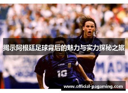 揭示阿根廷足球背后的魅力与实力探秘之旅 揭示阿根廷足球背后的魅力与实力探秘之旅