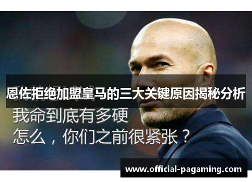 恩佐拒绝加盟皇马的三大关键原因揭秘分析 恩佐拒绝加盟皇马的三大关键原因揭秘分析