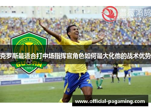 克罗斯最适合打中场指挥官角色如何最大化他的战术优势 克罗斯最适合打中场指挥官角色如何最大化他的战术优势