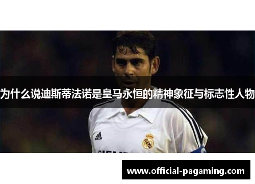 为什么说迪斯蒂法诺是皇马永恒的精神象征与标志性人物 为什么说迪斯蒂法诺是皇马永恒的精神象征与标志性人物