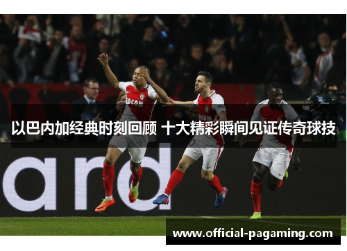 以巴内加经典时刻回顾 十大精彩瞬间见证传奇球技 以巴内加经典时刻回顾 十大精彩瞬间见证传奇球技