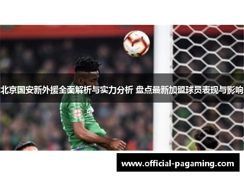 北京国安新外援全面解析与实力分析 盘点最新加盟球员表现与影响 北京国安新外援全面解析与实力分析 盘点最新加盟球员表现与影响