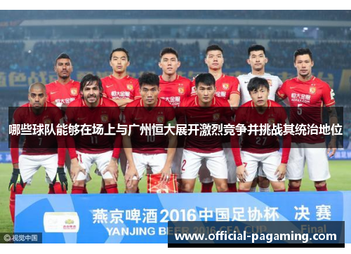 哪些球队能够在场上与广州恒大展开激烈竞争并挑战其统治地位 哪些球队能够在场上与广州恒大展开激烈竞争并挑战其统治地位