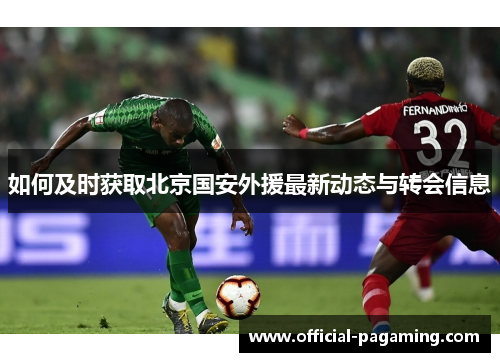 如何及时获取北京国安外援最新动态与转会信息 如何及时获取北京国安外援最新动态与转会信息
