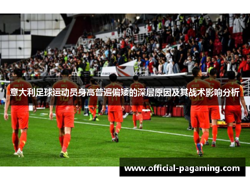 意大利足球运动员身高普遍偏矮的深层原因及其战术影响分析 意大利足球运动员身高普遍偏矮的深层原因及其战术影响分析