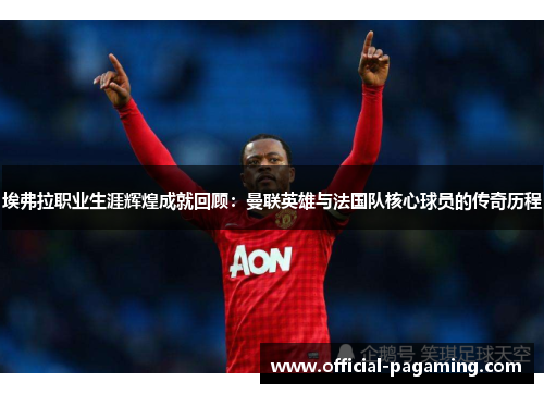 埃弗拉职业生涯辉煌成就回顾：曼联英雄与法国队核心球员的传奇历程