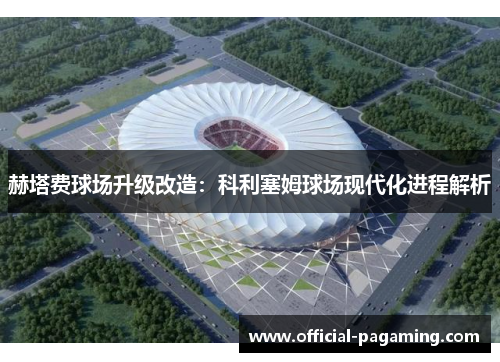赫塔费球场升级改造：科利塞姆球场现代化进程解析