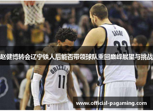 赵健博转会辽宁铁人后能否带领球队重回巅峰展望与挑战