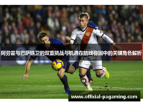 阿劳霍与巴萨铁卫的双重挑战与机遇在防线稳固中的关键角色解析 阿劳霍与巴萨铁卫的双重挑战与机遇在防线稳固中的关键角色解析