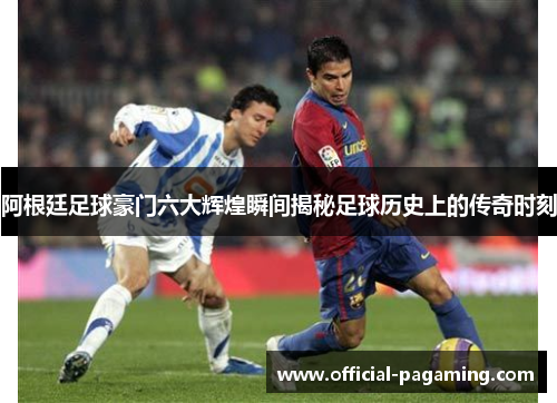 阿根廷足球豪门六大辉煌瞬间揭秘足球历史上的传奇时刻 阿根廷足球豪门六大辉煌瞬间揭秘足球历史上的传奇时刻