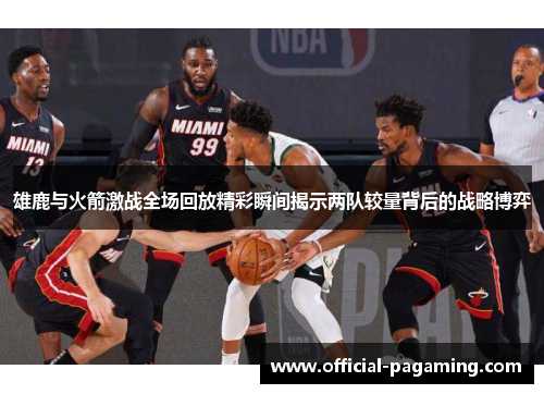 雄鹿与火箭激战全场回放精彩瞬间揭示两队较量背后的战略博弈 雄鹿与火箭激战全场回放精彩瞬间揭示两队较量背后的战略博弈