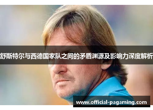 舒斯特尔与西德国家队之间的矛盾渊源及影响力深度解析