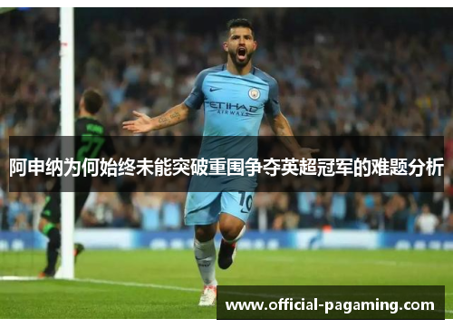 阿申纳为何始终未能突破重围争夺英超冠军的难题分析 阿申纳为何始终未能突破重围争夺英超冠军的难题分析