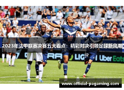 2023年法甲联赛决赛五大看点：精彩对决引领足球新风潮