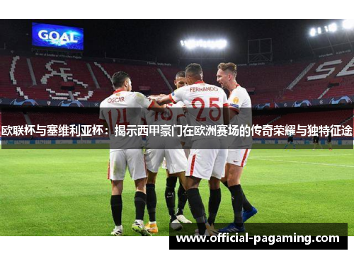 欧联杯与塞维利亚杯:揭示西甲豪门在欧洲赛场的传奇荣耀与独特征途 欧联杯与塞维利亚杯:揭示西甲豪门在欧洲赛场的传奇荣耀与独特征途