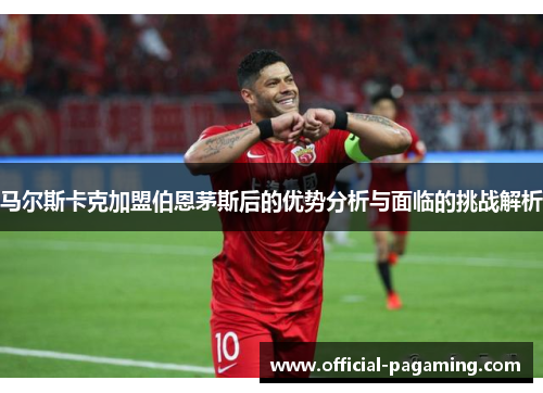 马尔斯卡克加盟伯恩茅斯后的优势分析与面临的挑战解析