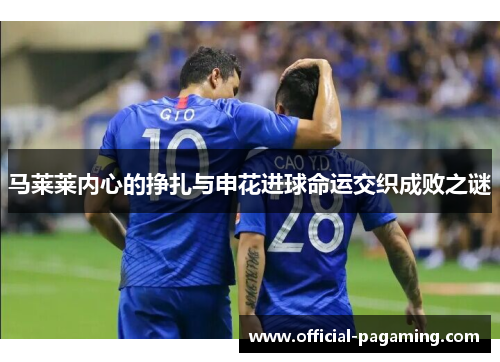 马莱莱内心的挣扎与申花进球命运交织成败之谜