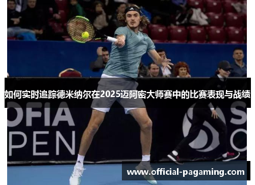 如何实时追踪德米纳尔在2025迈阿密大师赛中的比赛表现与战绩 如何实时追踪德米纳尔在2025迈阿密大师赛中的比赛表现与战绩