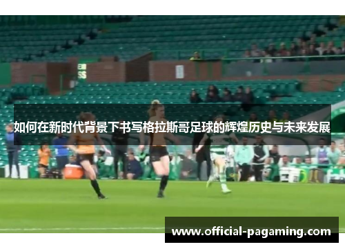 如何在新时代背景下书写格拉斯哥足球的辉煌历史与未来发展
