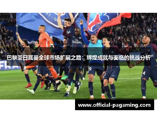 巴黎圣日耳曼全球市场扩展之路:辉煌成就与面临的挑战分析 巴黎圣日耳曼全球市场扩展之路:辉煌成就与面临的挑战分析