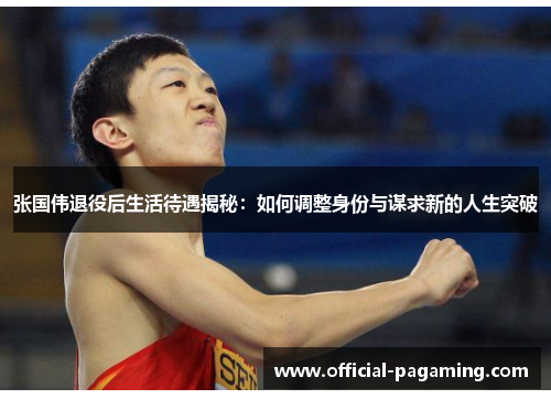 张国伟退役后生活待遇揭秘：如何调整身份与谋求新的人生突破