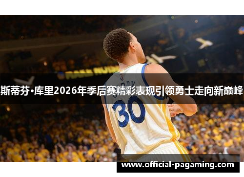 斯蒂芬·库里2026年季后赛精彩表现引领勇士走向新巅峰 斯蒂芬·库里2026年季后赛精彩表现引领勇士走向新巅峰