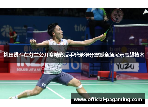 桃田贤斗在芬兰公开赛精彩反手劈杀得分震撼全场展示高超技术 桃田贤斗在芬兰公开赛精彩反手劈杀得分震撼全场展示高超技术
