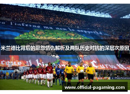 米兰德比背后的恩怨情仇解析及两队历史对抗的深层次原因