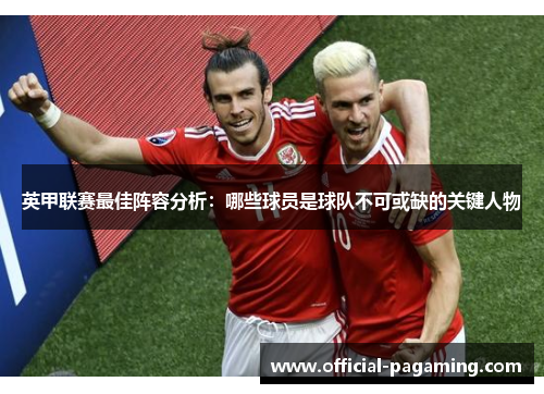 英甲联赛最佳阵容分析：哪些球员是球队不可或缺的关键人物