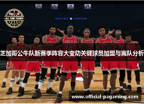 芝加哥公牛队新赛季阵容大变动关键球员加盟与离队分析