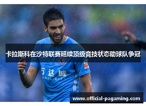 卡拉斯科在沙特联赛延续顶级竞技状态助球队争冠