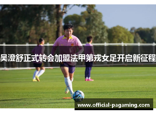 吴澄舒正式转会加盟法甲第戎女足开启新征程