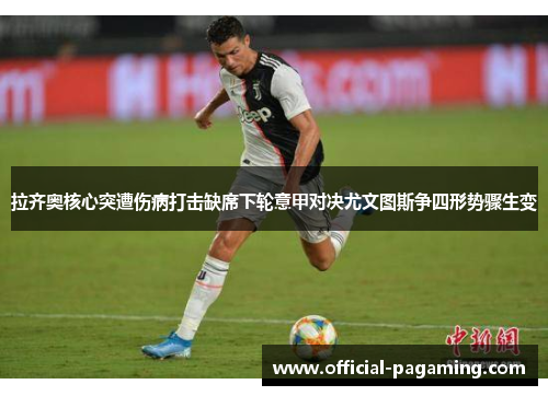 拉齐奥核心突遭伤病打击缺席下轮意甲对决尤文图斯争四形势骤生变