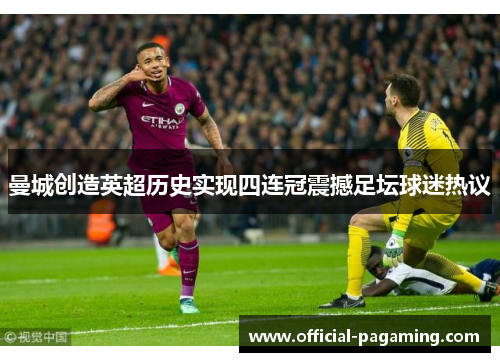 曼城创造英超历史实现四连冠震撼足坛球迷热议