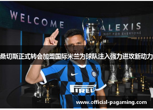 桑切斯正式转会加盟国际米兰为球队注入强力进攻新动力 桑切斯正式转会加盟国际米兰为球队注入强力进攻新动力