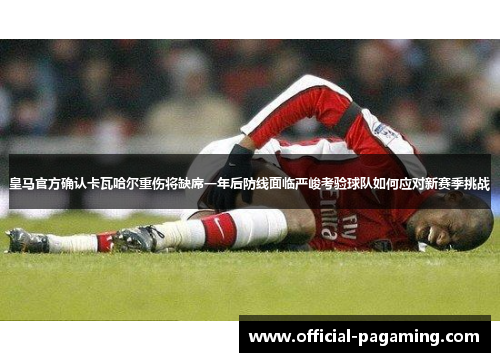 皇马官方确认卡瓦哈尔重伤将缺席一年后防线面临严峻考验球队如何应对新赛季挑战